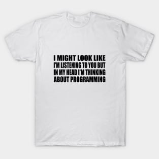 I might look like I'm listening to you but in my head I'm thinking about programming T-Shirt